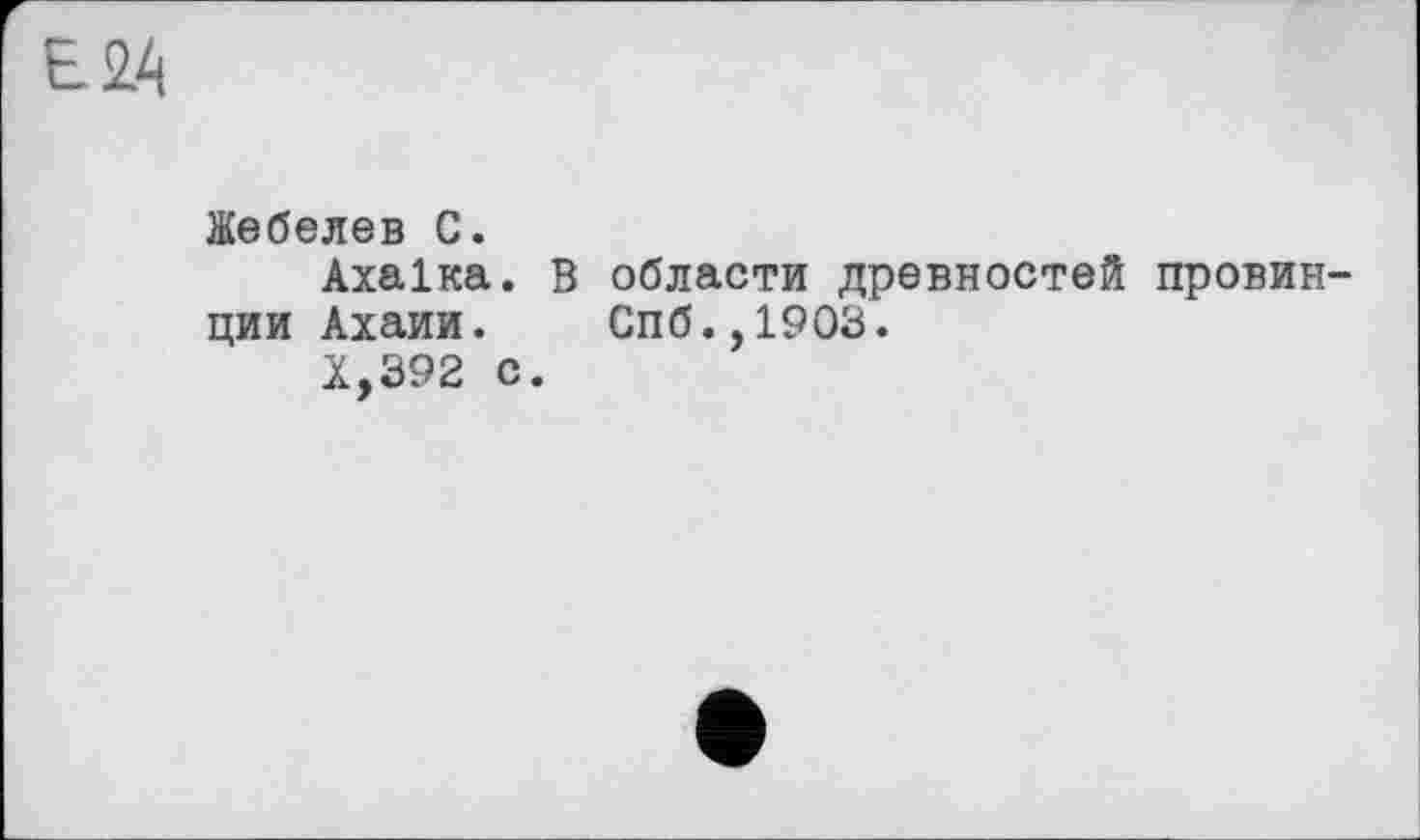 ﻿Е24
Жебелев С.
Ахаїка. В области древностей провинции Ахаии. Спб.,1903.
Х,392 с.